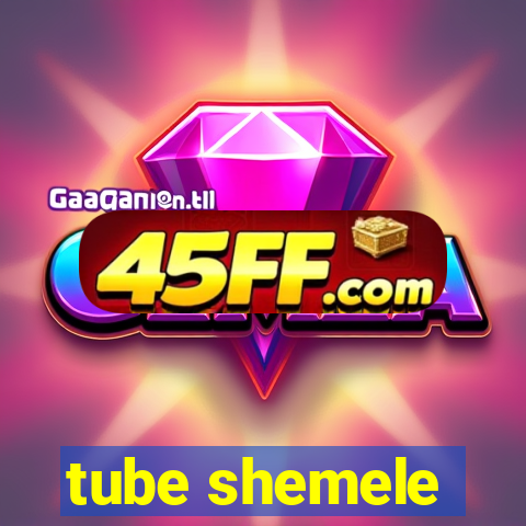 tube shemele
